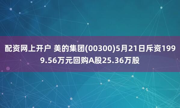 配资网上开户 美的集团(00300)5月21日斥资1999.56万元回购A股25.36万股