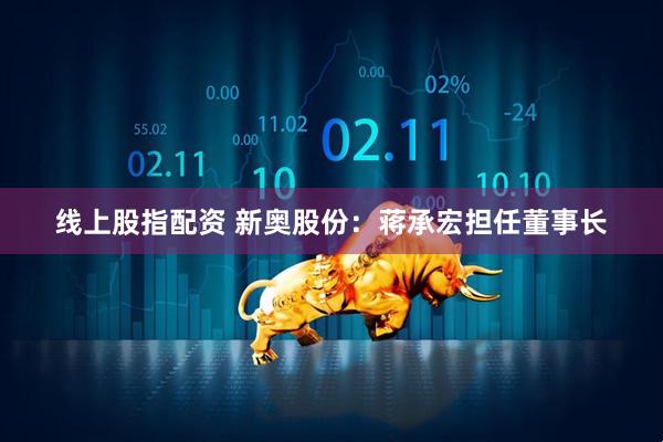 线上股指配资 新奥股份：蒋承宏担任董事长