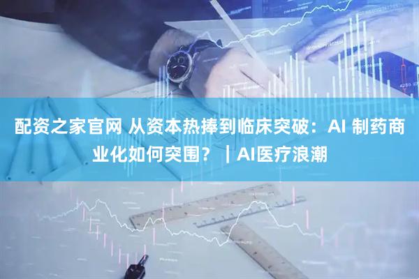配资之家官网 从资本热捧到临床突破：AI 制药商业化如何突围？｜AI医疗浪潮