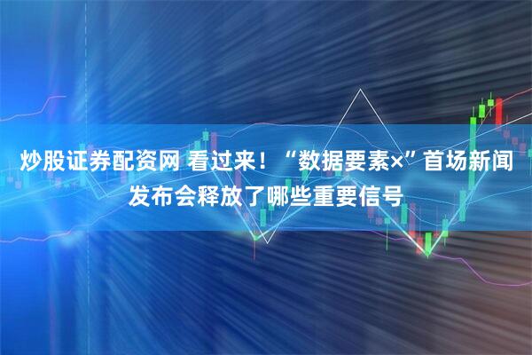 炒股证券配资网 看过来！“数据要素×”首场新闻发布会释放了哪些重要信号