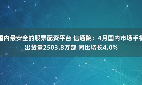 国内最安全的股票配资平台 信通院：4月国内市场手机出货量2503.8万部 同比增长4.0%