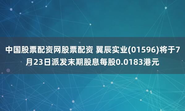 中国股票配资网股票配资 翼辰实业(01596)将于7月23日派发末期股息每股0.0183港元