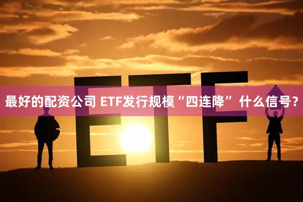 最好的配资公司 ETF发行规模“四连降” 什么信号？