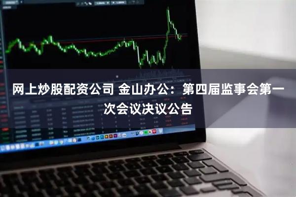 网上炒股配资公司 金山办公：第四届监事会第一次会议决议公告