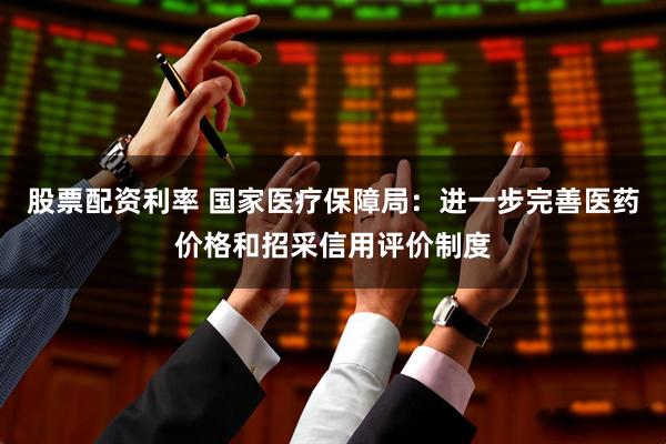 股票配资利率 国家医疗保障局：进一步完善医药价格和招采信用评价制度