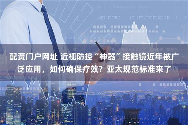 配资门户网址 近视防控“神器”接触镜近年被广泛应用，如何确保疗效？亚太规范标准来了