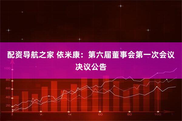 配资导航之家 依米康：第六届董事会第一次会议决议公告