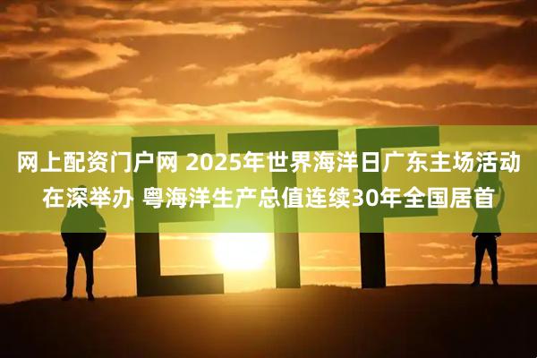 网上配资门户网 2025年世界海洋日广东主场活动在深举办 粤海洋生产总值连续30年全国居首