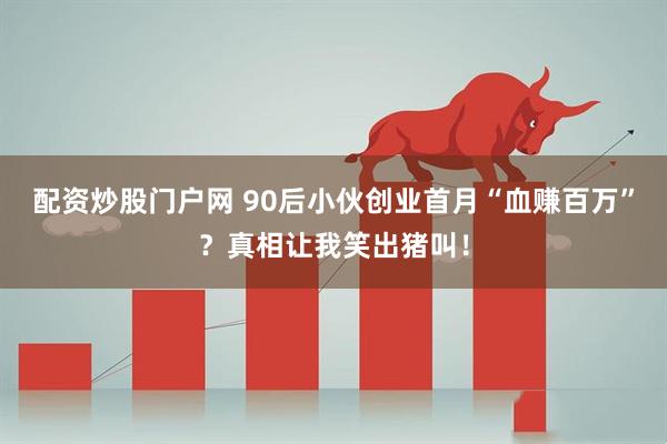 配资炒股门户网 90后小伙创业首月“血赚百万”？真相让我笑出猪叫！
