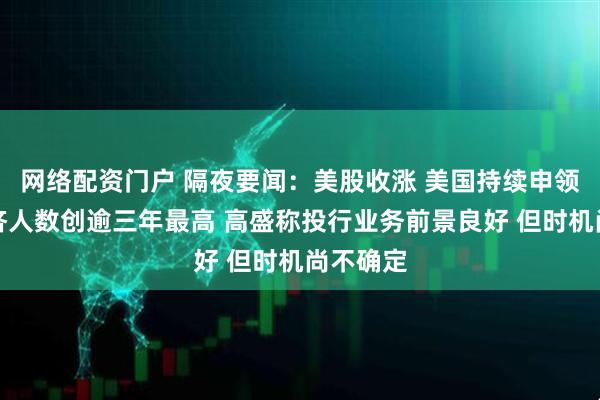 网络配资门户 隔夜要闻：美股收涨 美国持续申领失业救济人数创逾三年最高 高盛称投行业务前景良好 但时机尚不确定