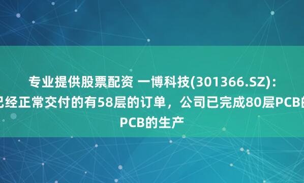 专业提供股票配资 一博科技(301366.SZ)：目前已经正常交付的有58层的订单，公司已完成80层PCB的生产