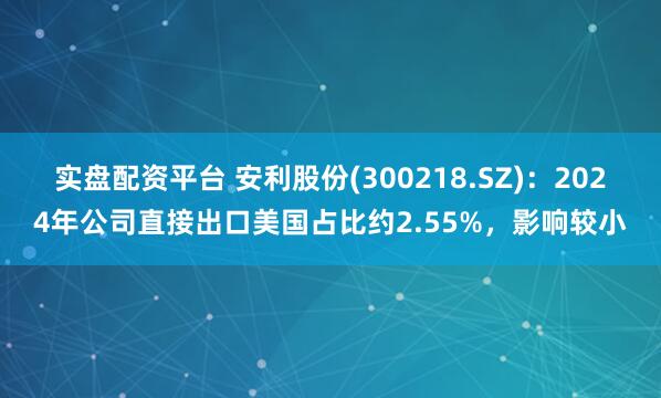 实盘配资平台 安利股份(300218.SZ)：2024年公司直接出口美国占比约2.55%，影响较小