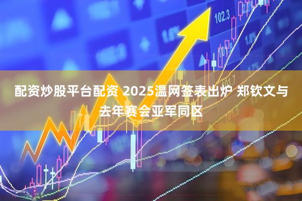 配资炒股平台配资 2025温网签表出炉 郑钦文与去年赛会亚军同区
