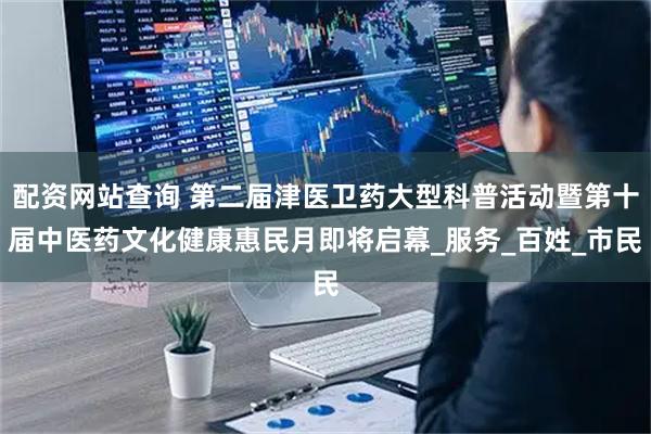 配资网站查询 第二届津医卫药大型科普活动暨第十届中医药文化健康惠民月即将启幕_服务_百姓_市民