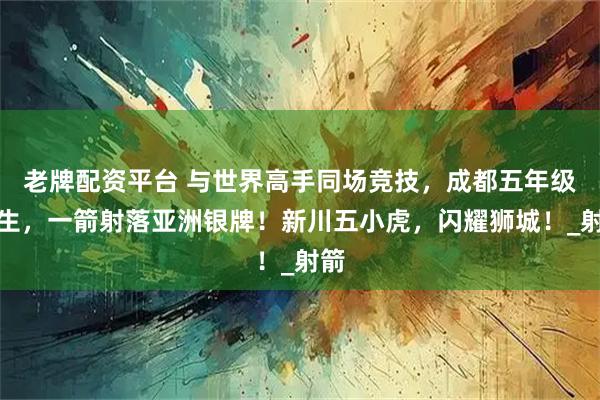 老牌配资平台 与世界高手同场竞技，成都五年级女生，一箭射落亚洲银牌！新川五小虎，闪耀狮城！_射箭