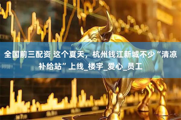 全国前三配资 这个夏天，杭州钱江新城不少“清凉补给站”上线_楼宇_爱心_员工