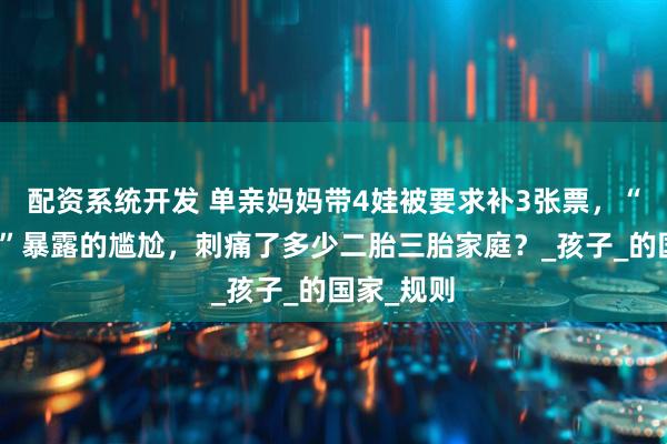 配资系统开发 单亲妈妈带4娃被要求补3张票，“一票之争”暴露的尴尬，刺痛了多少二胎三胎家庭？_孩子_的国家_规则