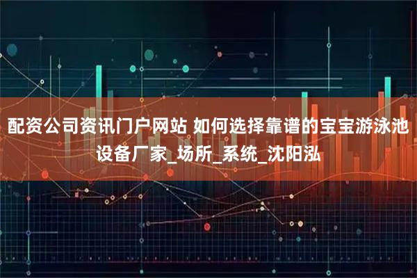 配资公司资讯门户网站 如何选择靠谱的宝宝游泳池设备厂家_场所_系统_沈阳泓