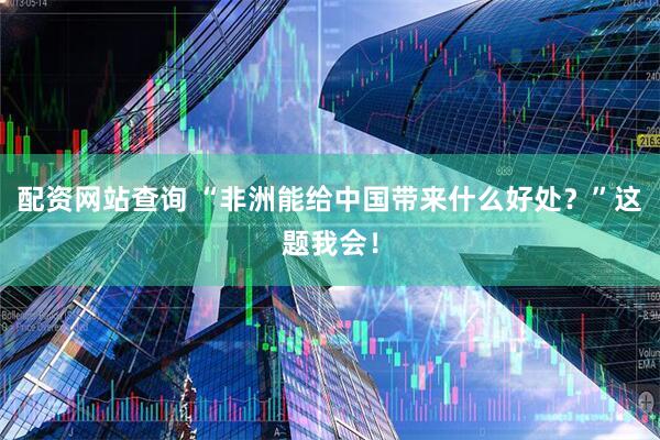 配资网站查询 “非洲能给中国带来什么好处？”这题我会！
