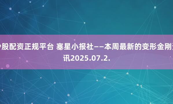 炒股配资正规平台 塞星小报社——本周最新的变形金刚资讯2025.07.2.