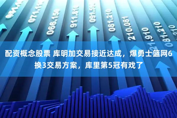 配资概念股票 库明加交易接近达成，爆勇士篮网6换3交易方案，库里第5冠有戏了