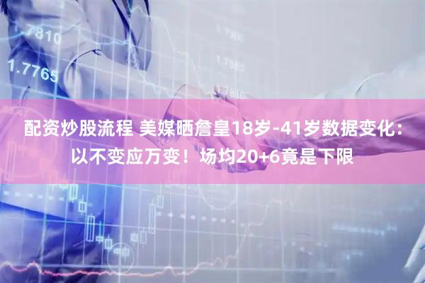 配资炒股流程 美媒晒詹皇18岁-41岁数据变化：以不变应万变！场均20+6竟是下限
